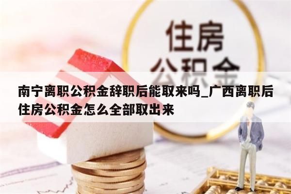 南宁离职公积金辞职后能取来吗_广西离职后住房公积金怎么全部取出来